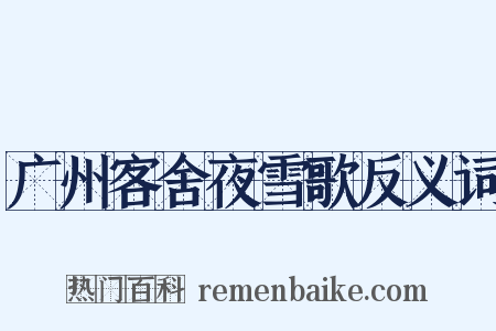 广州客舍夜雪歌反义词是什么意思的图片